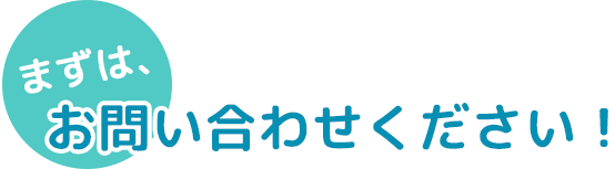 まずは、お問い合わせください！